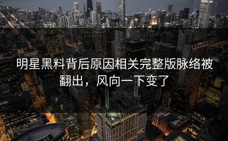 明星黑料背后原因相关完整版脉络被翻出,风向一下变了 第1张 明星黑料背后原因相关完整版脉络被翻出,风向一下变了 第1张