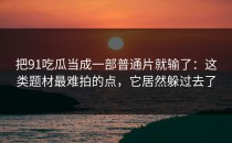 把91吃瓜当成一部普通片就输了：这类题材最难拍的点，它居然躲过去了