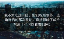 我不太吃这一挂，但91吃瓜例外，选角背后的那次改动，直接影响了成片气质｜也可以看看91网2