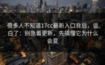 很多人不知道17cc最新入口背后，说白了：别急着更新，先搞懂它为什么会变