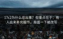 17c2为什么总出事？但重点在于：有人出来补充细节，局面一下被改写