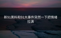 新91黑料和91大事件突然一下把情绪拉满
