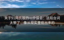 关于91网页版的一个误会：这段台词太狠了，像从现实里抠出来的