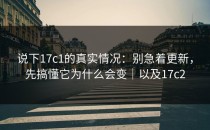 说下17c1的真实情况：别急着更新，先搞懂它为什么会变｜以及17c2