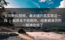 说到新91视频，最关键的其实是这一段 ｜ 我原本不抱期待，结果被演员的一眼神收拾了