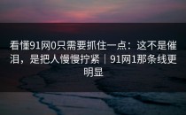 看懂91网0只需要抓住一点：这不是催泪，是把人慢慢拧紧｜91网1那条线更明显