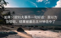 如果只说91大事件一句好话：我以为会很俗，结果被最后五分钟击中了