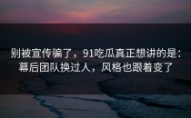别被宣传骗了，91吃瓜真正想讲的是：幕后团队换过人，风格也跟着变了