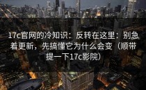17c官网的冷知识：反转在这里：别急着更新，先搞懂它为什么会变（顺带提一下17c影院）
