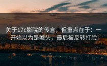 关于17c影院的传言，但重点在于：一开始以为是噱头，最后被反转打脸