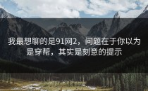 我最想聊的是91网2，问题在于你以为是穿帮，其实是刻意的提示