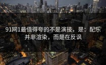 91网1最值得夸的不是演技，是：配乐并非渲染，而是在反讽