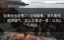 如果你也在用17c在线观看，请先看完：越想越气：怎么又是这一套｜以及17c网站