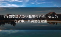 17c网页版这次让我服气的点：你以为在省事，其实是在埋雷