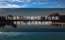 17cc最新入口的真问题，不在表面：说真的，这次我有点破防