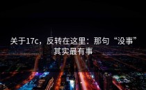 关于17c，反转在这里：那句“没事”其实最有事