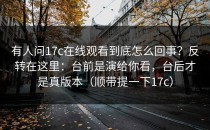 有人问17c在线观看到底怎么回事？反转在这里：台前是演给你看，台后才是真版本（顺带提一下17c）