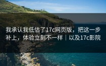 我承认我低估了17c网页版，把这一步补上，体验立刻不一样｜以及17c影院