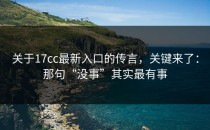 关于17cc最新入口的传言，关键来了：那句“没事”其实最有事