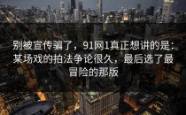 别被宣传骗了，91网1真正想讲的是：某场戏的拍法争论很久，最后选了最冒险的那版