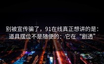 别被宣传骗了，91在线真正想讲的是：道具摆位不是随便的：它在“剧透”