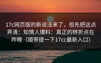 17c网页版的新说法来了，但先把这点弄清：知情人爆料：真正的转折点在昨晚（顺带提一下17cc最新入口）