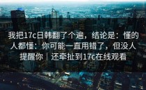 我把17c日韩翻了个遍，结论是：懂的人都懂：你可能一直用错了，但没人提醒你｜还牵扯到17c在线观看