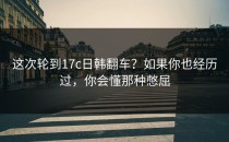 这次轮到17c日韩翻车？如果你也经历过，你会懂那种憋屈