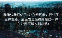 我承认我低估了17c在线观看，我试了三种思路，最后发现最稳的是这一种（17c网页版也别忽略）