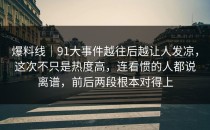 爆料线｜91大事件越往后越让人发凉，这次不只是热度高，连看惯的人都说离谱，前后两段根本对得上