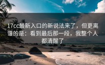 17cc最新入口的新说法来了，但更离谱的是：看到最后那一段，我整个人都清醒了
