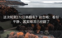 这次轮到17c日韩翻车？别忽略：看似平静，其实暗流已经翻了