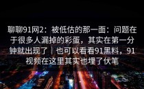 聊聊91网2：被低估的那一面：问题在于很多人漏掉的彩蛋，其实在第一分钟就出现了｜也可以看看91黑料，91视频在这里其实也埋了伏笔