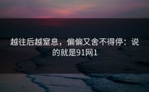越往后越窒息，偏偏又舍不得停：说的就是91网1