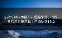 这次轮到17c0翻车？看起来是小问题，背后是系统逻辑｜还牵扯到17c2