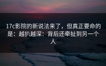 17c影院的新说法来了，但真正要命的是：越扒越深：背后还牵扯到另一个人