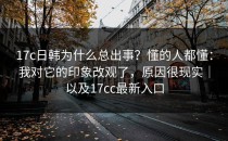 17c日韩为什么总出事？懂的人都懂：我对它的印象改观了，原因很现实｜以及17cc最新入口