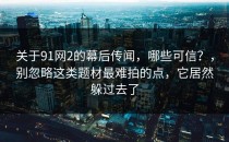 关于91网2的幕后传闻，哪些可信？，别忽略这类题材最难拍的点，它居然躲过去了