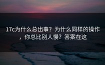 17c为什么总出事？为什么同样的操作，你总比别人慢？答案在这