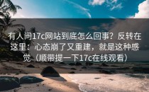 有人问17c网站到底怎么回事？反转在这里：心态崩了又重建，就是这种感觉（顺带提一下17c在线观看）