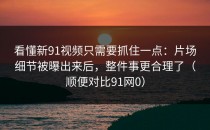 看懂新91视频只需要抓住一点：片场细节被曝出来后，整件事更合理了（顺便对比91网0）