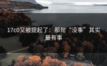 17c0又被提起了：那句“没事”其实最有事