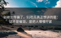 别被宣传骗了，91吃瓜真正想讲的是：这不是催泪，是把人慢慢拧紧