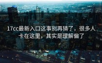 17cc最新入口这事别再猜了，很多人卡在这里，其实是理解偏了
