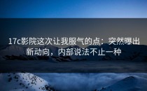 17c影院这次让我服气的点：突然曝出新动向，内部说法不止一种