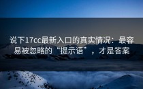 说下17cc最新入口的真实情况：最容易被忽略的“提示语”，才是答案