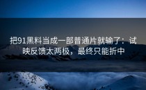 把91黑料当成一部普通片就输了：试映反馈太两极，最终只能折中