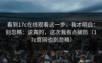 看到17c在线观看这一步，我才明白：别忽略：说真的，这次我有点破防（17c官网也别忽略）