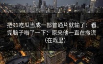 把91吃瓜当成一部普通片就输了：看完脑子嗡了一下：原来他一直在撒谎（在戏里）
