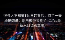 很多人不知道17c日韩背后，忍了一天还是想说：别再被带节奏了（17cc最新入口也别忽略）